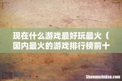 国内最火的游戏排行榜前十名 现在什么游戏最好玩最火
