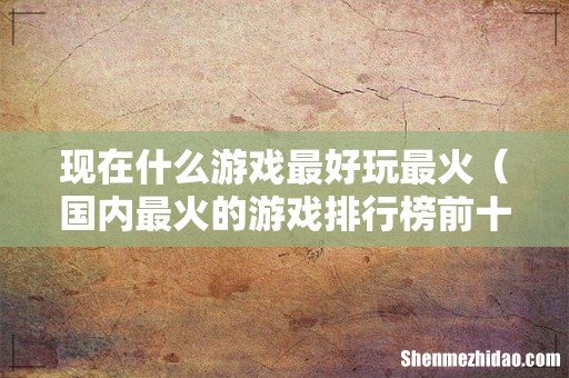 国内最火的游戏排行榜前十名 现在什么游戏最好玩最火