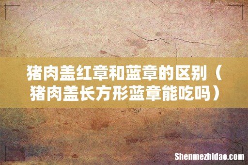 猪肉盖长方形蓝章能吃吗 猪肉盖红章和蓝章的区别