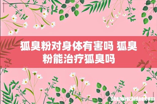 狐臭粉对身体有害吗 狐臭粉能治疗狐臭吗