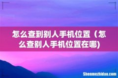 怎么查到别人手机位置（怎么查别人手机位置在哪)