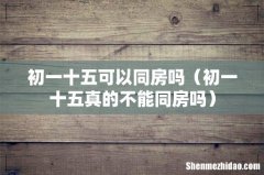 初一十五真的不能同房吗 初一十五可以同房吗