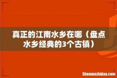 盘点水乡经典的3个古镇 真正的江南水乡在哪