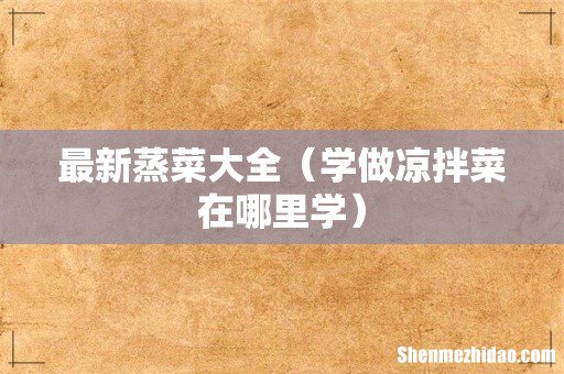 学做凉拌菜在哪里学 最新蒸菜大全