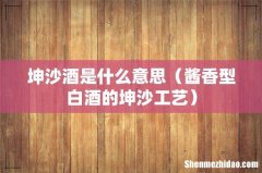 酱香型白酒的坤沙工艺 坤沙酒是什么意思