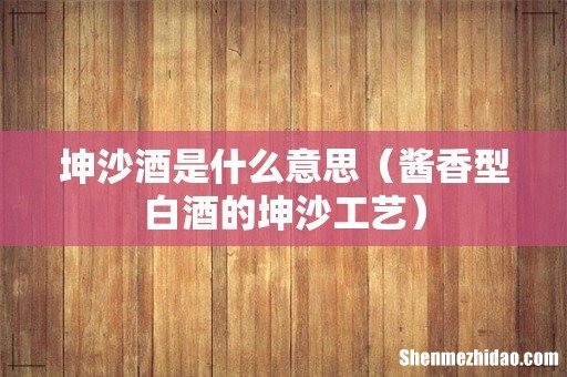 酱香型白酒的坤沙工艺 坤沙酒是什么意思