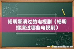 杨明娜演过哪些电视剧 杨明娜演过的电视剧