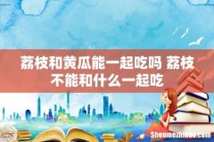 荔枝和黄瓜能一起吃吗 荔枝不能和什么一起吃