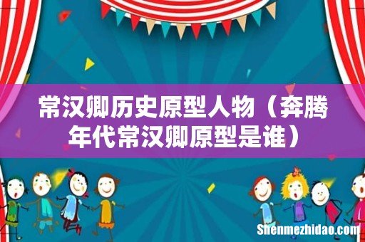 奔腾年代常汉卿原型是谁 常汉卿历史原型人物