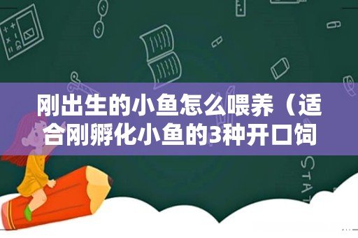 适合刚孵化小鱼的3种开口饲料 刚出生的小鱼怎么喂养