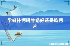 孕妇补钙喝牛奶好还是吃钙片