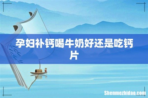 孕妇补钙喝牛奶好还是吃钙片