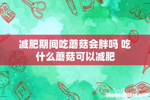 减肥期间吃蘑菇会胖吗 吃什么蘑菇可以减肥