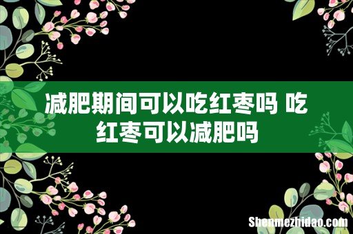 减肥期间可以吃红枣吗 吃红枣可以减肥吗
