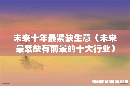 未来最紧缺有前景的十大行业 未来十年最紧缺生意