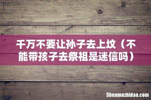 不能带孩子去祭祖是迷信吗 千万不要让孙子去上坟