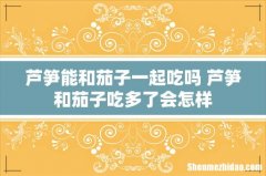 芦笋能和茄子一起吃吗 芦笋和茄子吃多了会怎样
