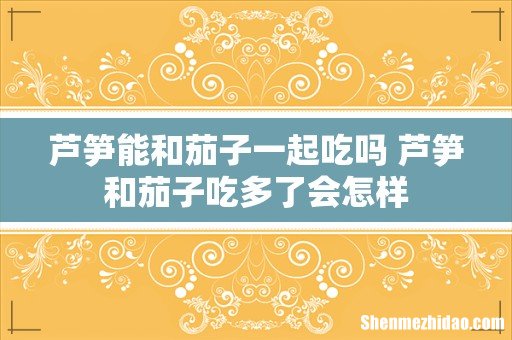 芦笋能和茄子一起吃吗 芦笋和茄子吃多了会怎样