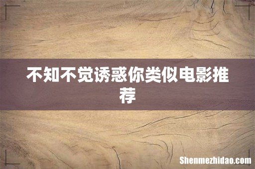 不知不觉诱惑你类似电影推荐