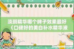 口碑好的美白补水精华液 淡斑精华哪个牌子效果最好