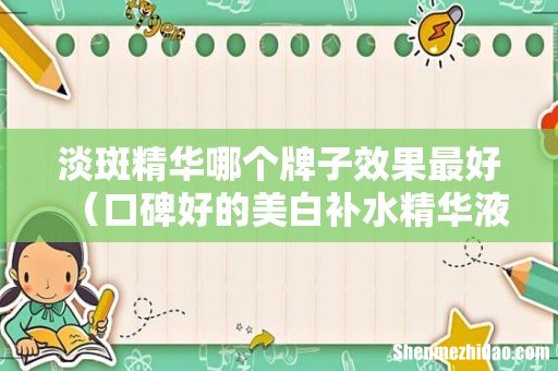 口碑好的美白补水精华液 淡斑精华哪个牌子效果最好