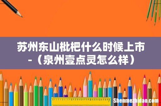 泉州壹点灵怎么样 苏州东山枇杷什么时候上市-