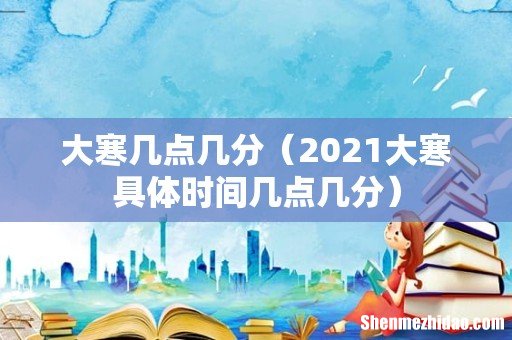 2021大寒具体时间几点几分 大寒几点几分