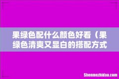 果绿色清爽又显白的搭配方式 果绿色配什么颜色好看