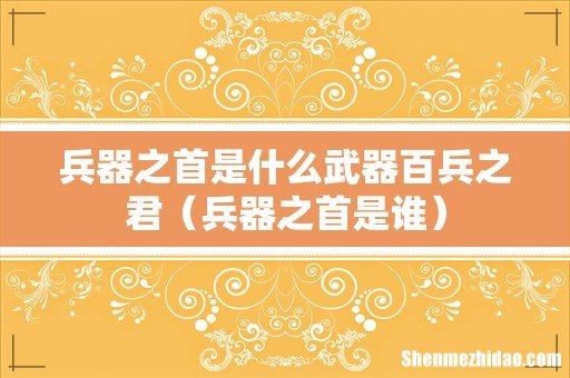 兵器之首是谁 兵器之首是什么武器百兵之君