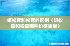 姬松茸和松茸哪种价格更贵 姬松茸和松茸的区别
