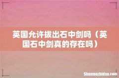 英国石中剑真的存在吗 英国允许拔出石中剑吗