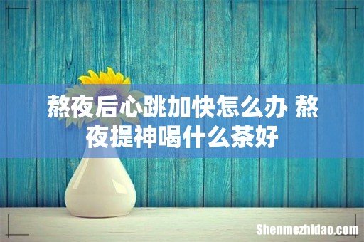 熬夜后心跳加快怎么办 熬夜提神喝什么茶好