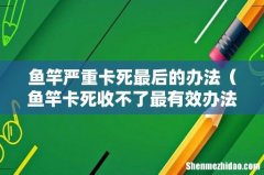 鱼竿卡死收不了最有效办法 鱼竿严重卡死最后的办法