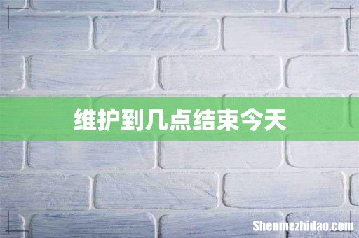 维护到几点结束今天