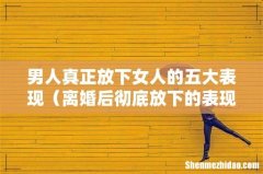离婚后彻底放下的表现 男人真正放下女人的五大表现
