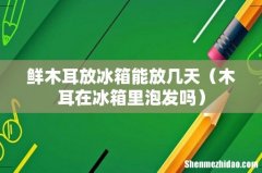 木耳在冰箱里泡发吗 鲜木耳放冰箱能放几天