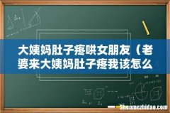 老婆来大姨妈肚子疼我该怎么哄她 大姨妈肚子疼哄女朋友