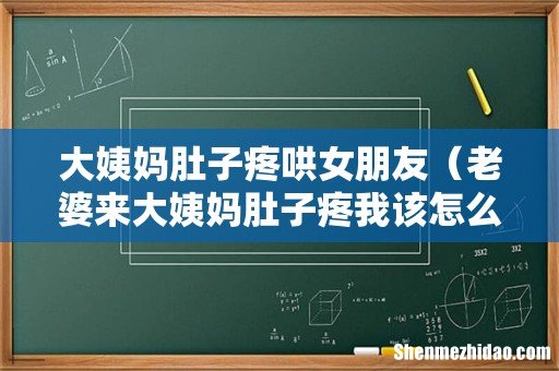 老婆来大姨妈肚子疼我该怎么哄她 大姨妈肚子疼哄女朋友
