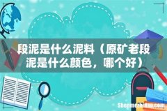 原矿老段泥是什么颜色，哪个好 段泥是什么泥料