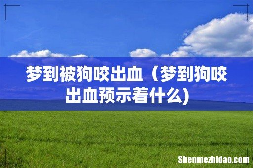 梦到被狗咬出血(梦到狗咬出血预示着什么)