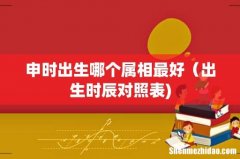 申时出生哪个属相最好（出生时辰对照表)