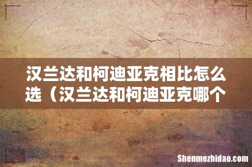 汉兰达和柯迪亚克哪个值得买 汉兰达和柯迪亚克相比怎么选