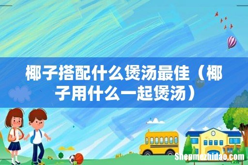 椰子用什么一起煲汤 椰子搭配什么煲汤最佳