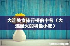 大连最火的特色小吃 大连美食排行榜前十名