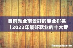 目前就业前景好的专业排名（2022年最好就业的十大专业)