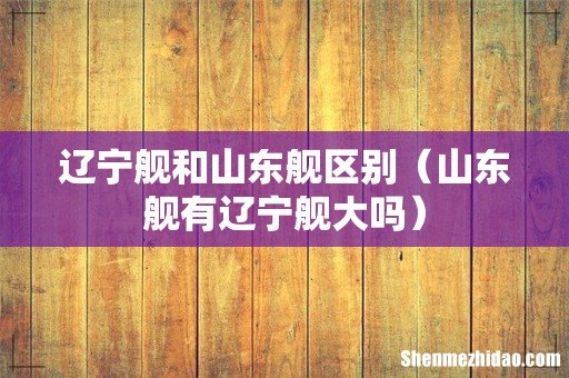 山东舰有辽宁舰大吗 辽宁舰和山东舰区别