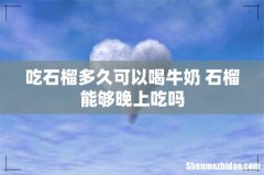 吃石榴多久可以喝牛奶 石榴能够晚上吃吗