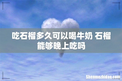 吃石榴多久可以喝牛奶 石榴能够晚上吃吗