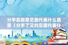 分手了又约见面代表什么 分手后愿意见面代表什么意思