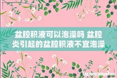 盆腔积液可以泡澡吗 盆腔炎引起的盆腔积液不宜泡澡！